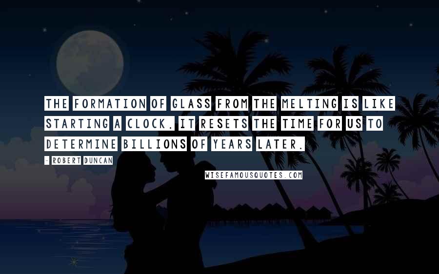 Robert Duncan Quotes: The formation of glass from the melting is like starting a clock. It resets the time for us to determine billions of years later.