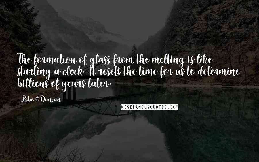 Robert Duncan Quotes: The formation of glass from the melting is like starting a clock. It resets the time for us to determine billions of years later.