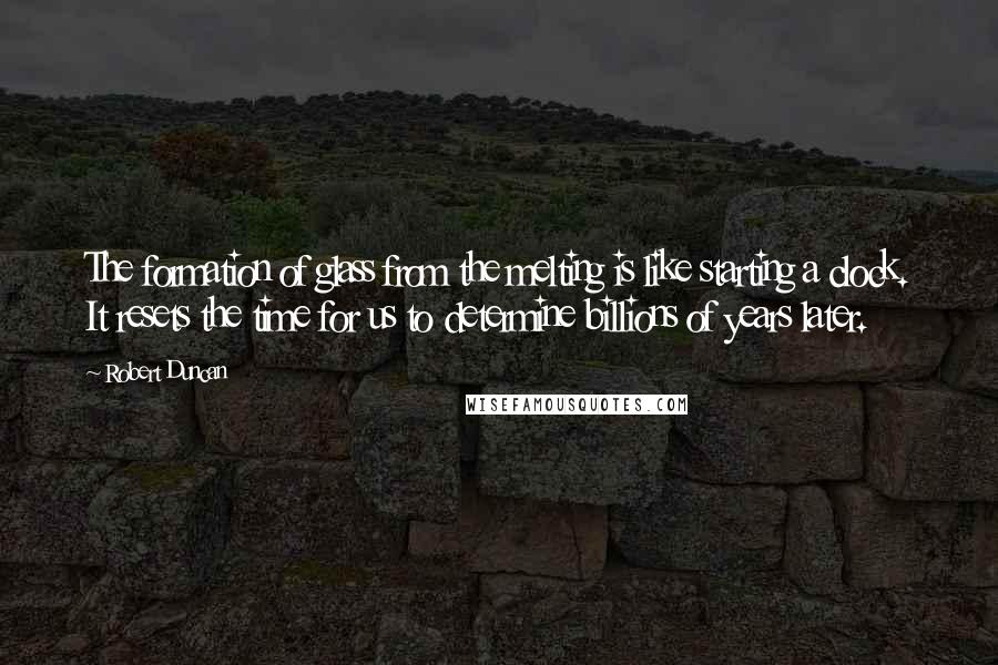Robert Duncan Quotes: The formation of glass from the melting is like starting a clock. It resets the time for us to determine billions of years later.