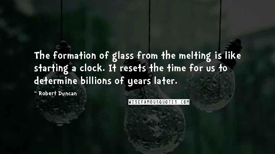 Robert Duncan Quotes: The formation of glass from the melting is like starting a clock. It resets the time for us to determine billions of years later.
