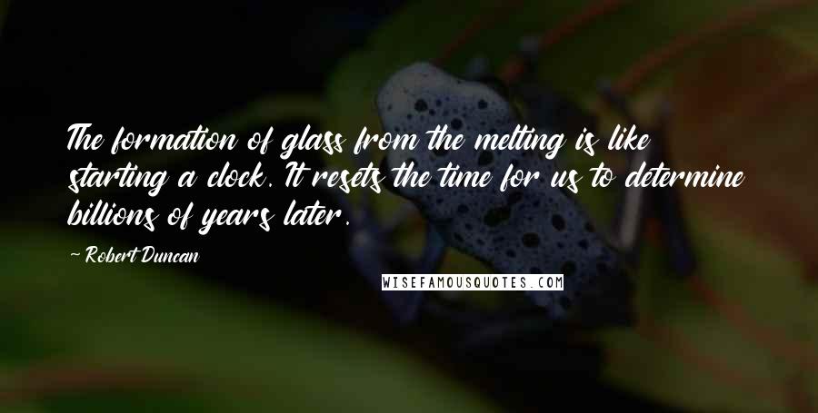 Robert Duncan Quotes: The formation of glass from the melting is like starting a clock. It resets the time for us to determine billions of years later.