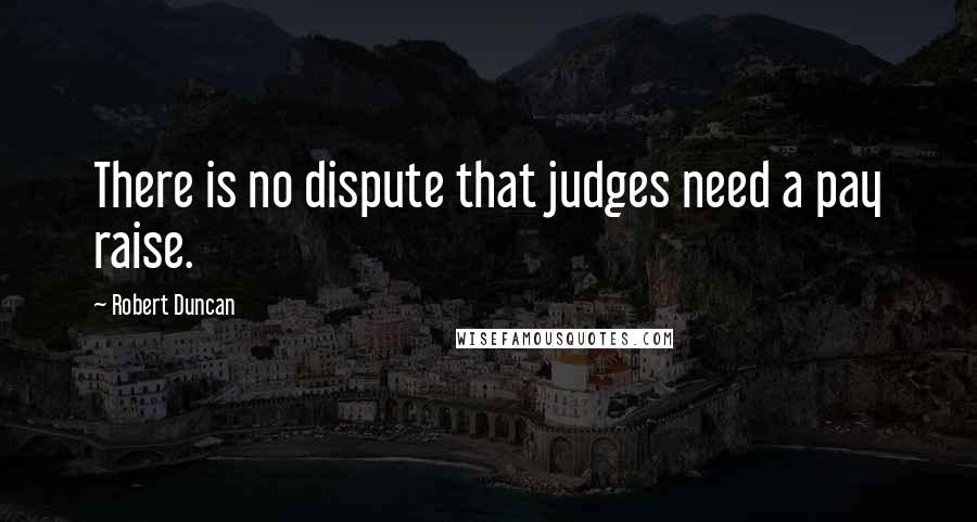 Robert Duncan Quotes: There is no dispute that judges need a pay raise.