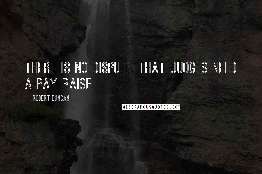 Robert Duncan Quotes: There is no dispute that judges need a pay raise.