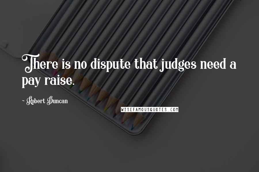 Robert Duncan Quotes: There is no dispute that judges need a pay raise.