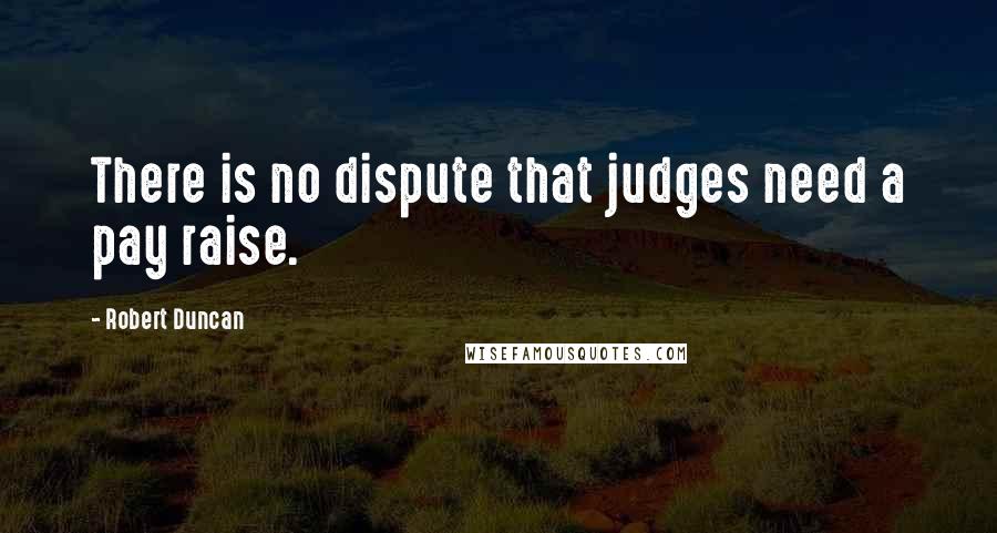 Robert Duncan Quotes: There is no dispute that judges need a pay raise.