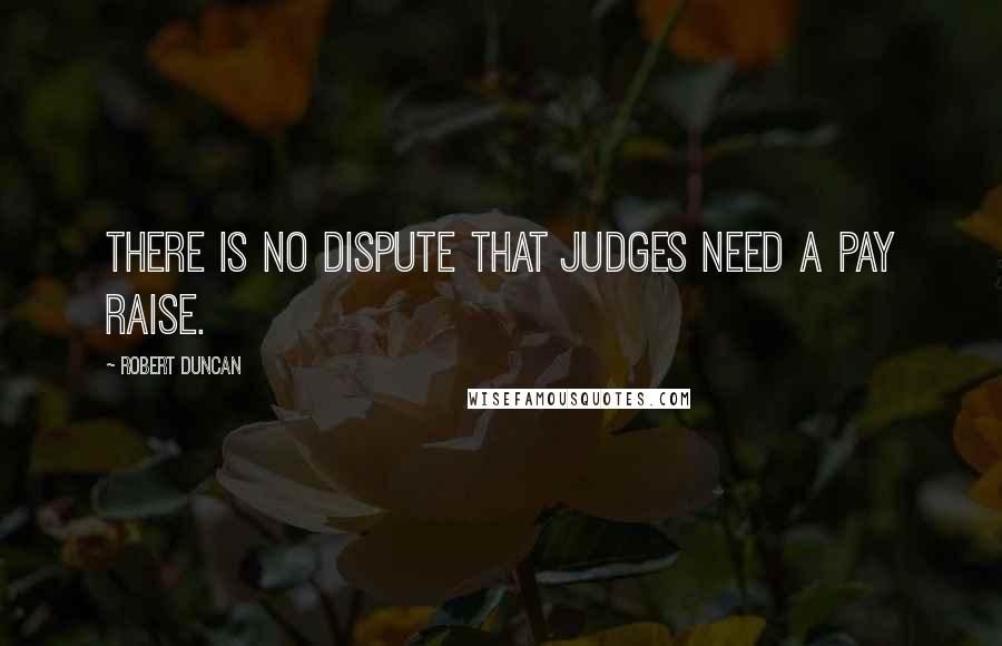 Robert Duncan Quotes: There is no dispute that judges need a pay raise.