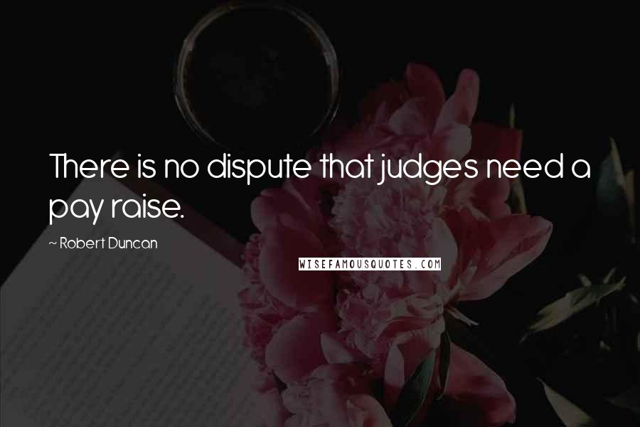 Robert Duncan Quotes: There is no dispute that judges need a pay raise.