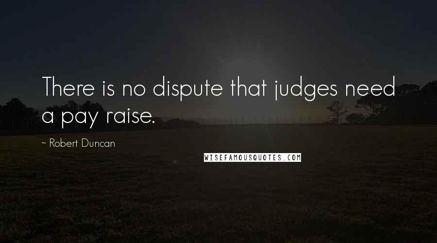Robert Duncan Quotes: There is no dispute that judges need a pay raise.