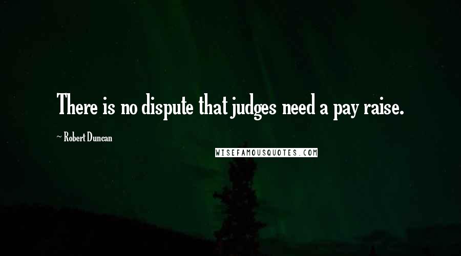 Robert Duncan Quotes: There is no dispute that judges need a pay raise.