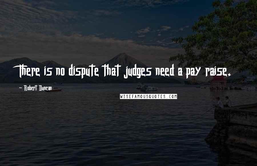 Robert Duncan Quotes: There is no dispute that judges need a pay raise.