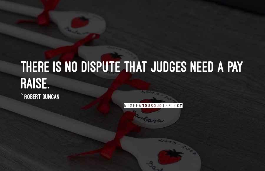 Robert Duncan Quotes: There is no dispute that judges need a pay raise.