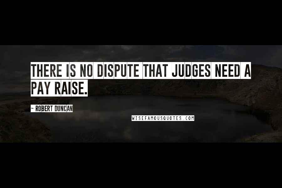 Robert Duncan Quotes: There is no dispute that judges need a pay raise.