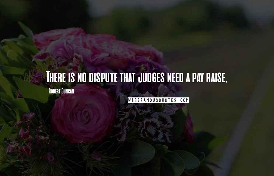 Robert Duncan Quotes: There is no dispute that judges need a pay raise.