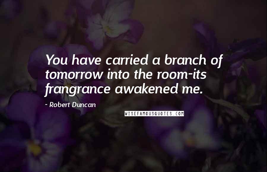 Robert Duncan Quotes: You have carried a branch of tomorrow into the room-its frangrance awakened me.
