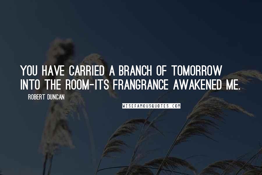 Robert Duncan Quotes: You have carried a branch of tomorrow into the room-its frangrance awakened me.