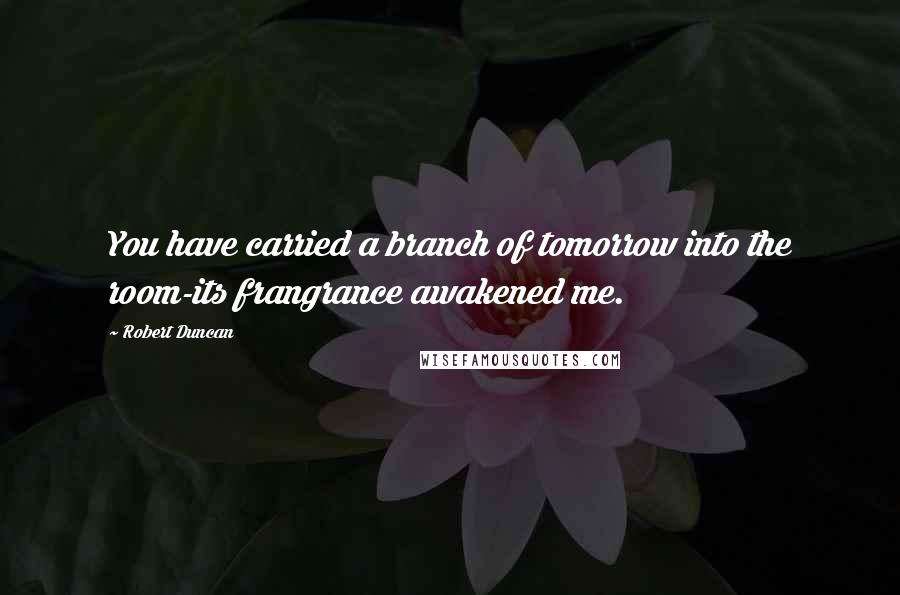 Robert Duncan Quotes: You have carried a branch of tomorrow into the room-its frangrance awakened me.