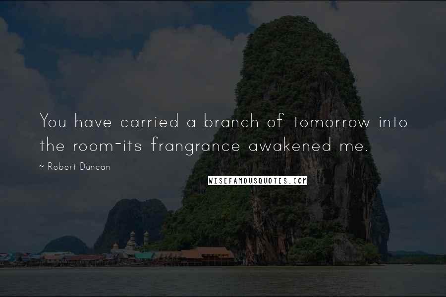 Robert Duncan Quotes: You have carried a branch of tomorrow into the room-its frangrance awakened me.