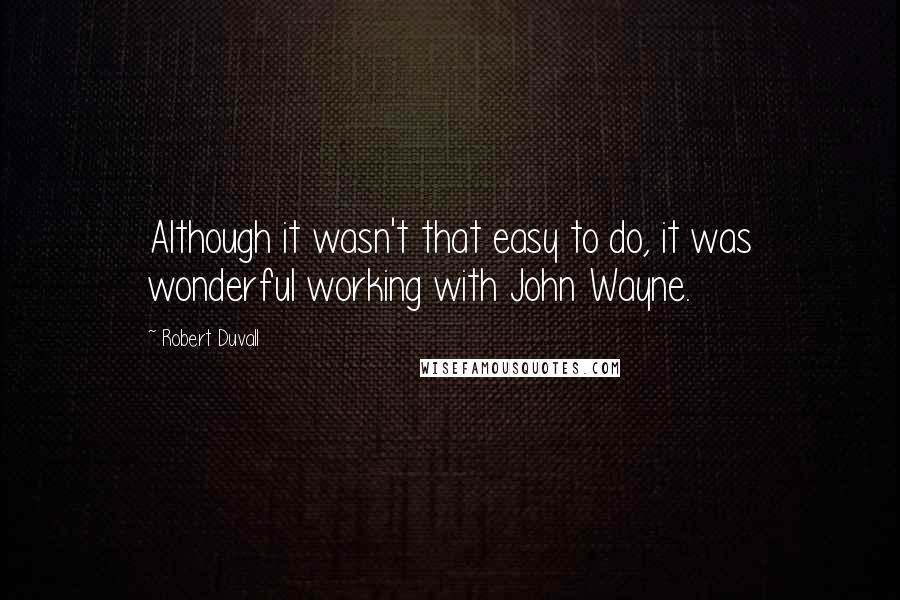 Robert Duvall Quotes: Although it wasn't that easy to do, it was wonderful working with John Wayne.