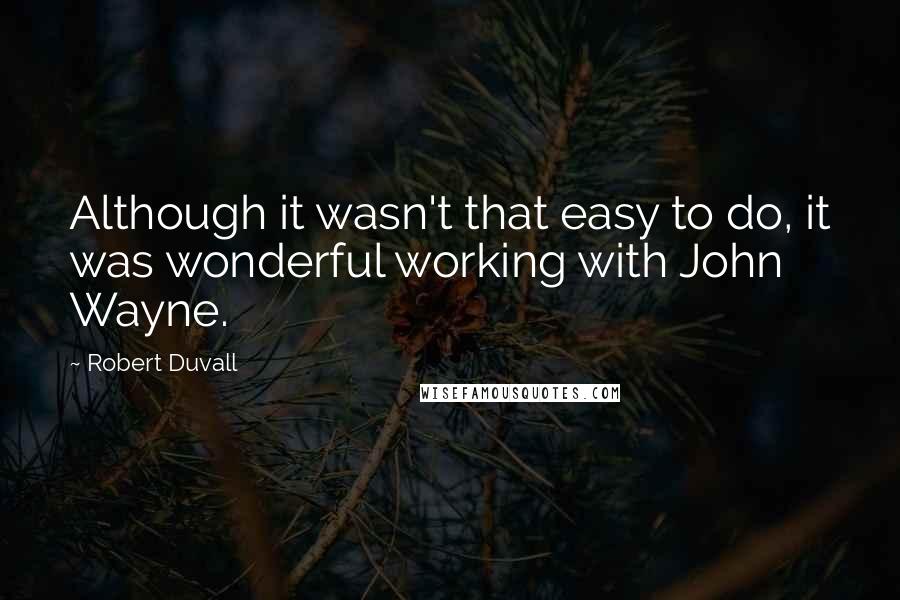 Robert Duvall Quotes: Although it wasn't that easy to do, it was wonderful working with John Wayne.