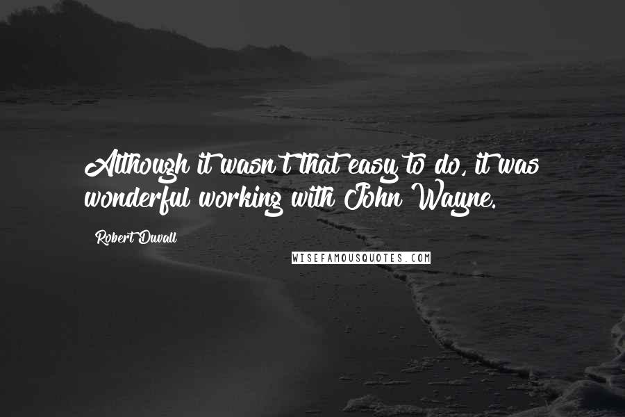 Robert Duvall Quotes: Although it wasn't that easy to do, it was wonderful working with John Wayne.