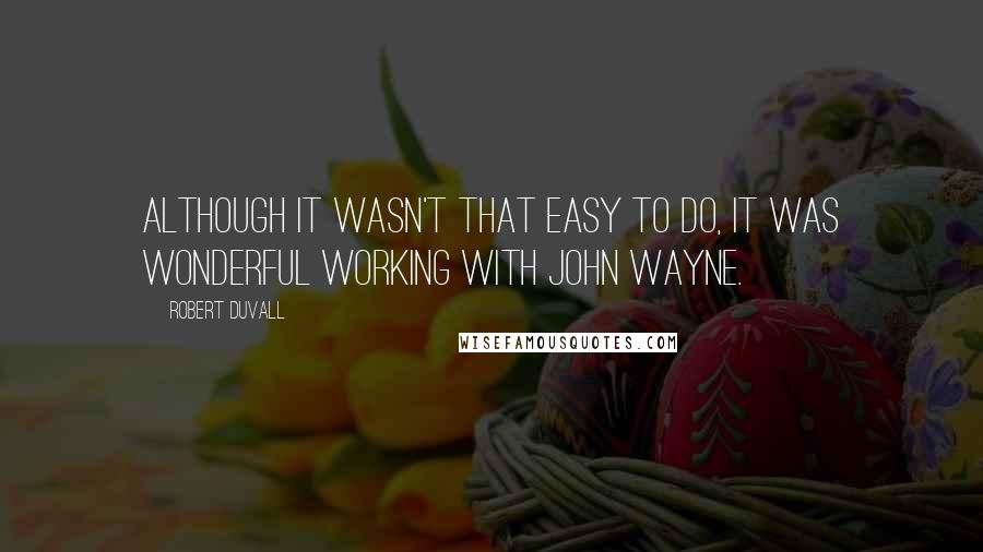 Robert Duvall Quotes: Although it wasn't that easy to do, it was wonderful working with John Wayne.