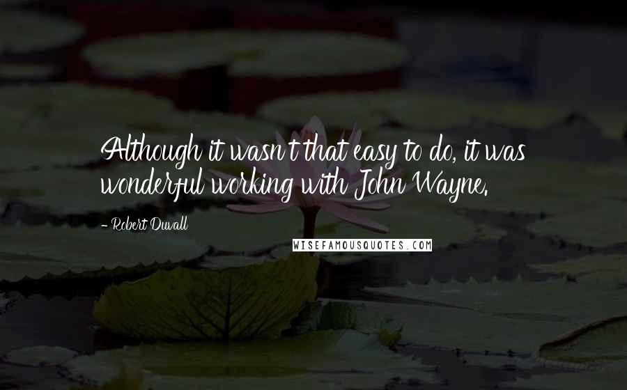 Robert Duvall Quotes: Although it wasn't that easy to do, it was wonderful working with John Wayne.