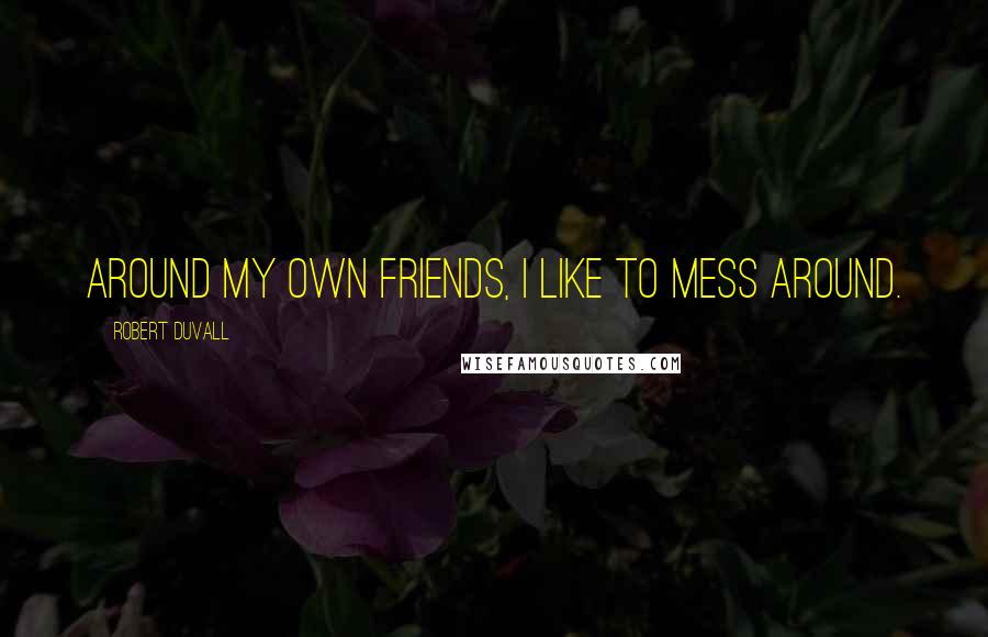 Robert Duvall Quotes: Around my own friends, I like to mess around.