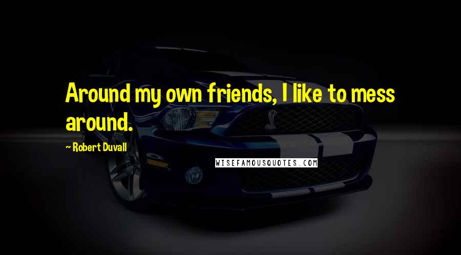 Robert Duvall Quotes: Around my own friends, I like to mess around.