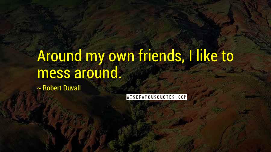 Robert Duvall Quotes: Around my own friends, I like to mess around.