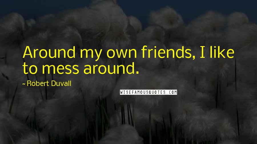 Robert Duvall Quotes: Around my own friends, I like to mess around.
