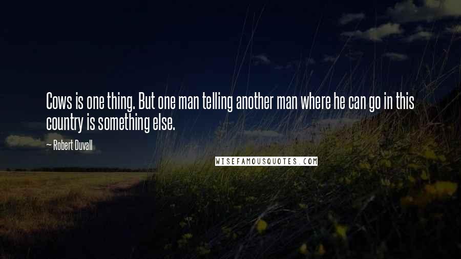 Robert Duvall Quotes: Cows is one thing. But one man telling another man where he can go in this country is something else.