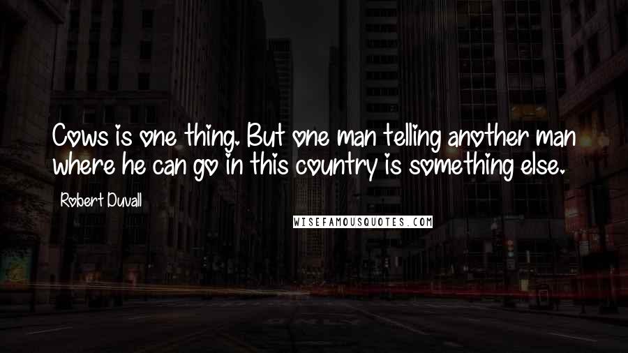 Robert Duvall Quotes: Cows is one thing. But one man telling another man where he can go in this country is something else.