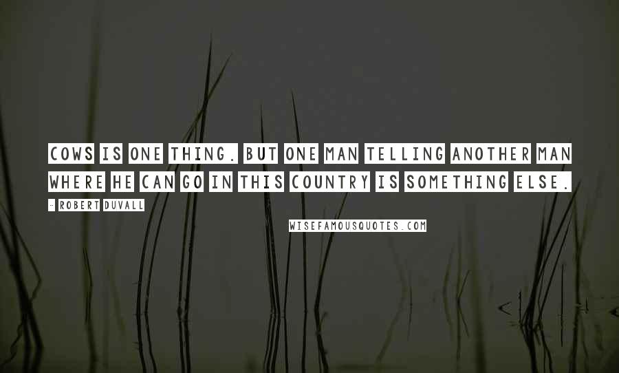 Robert Duvall Quotes: Cows is one thing. But one man telling another man where he can go in this country is something else.