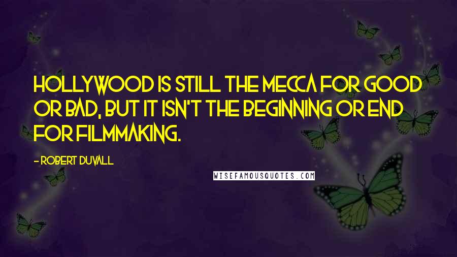 Robert Duvall Quotes: Hollywood is still the mecca for good or bad, but it isn't the beginning or end for filmmaking.