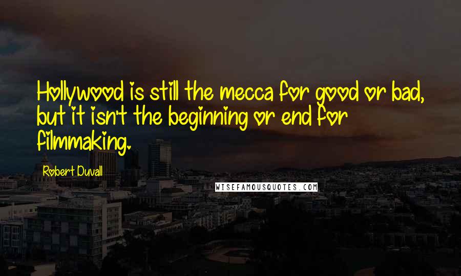 Robert Duvall Quotes: Hollywood is still the mecca for good or bad, but it isn't the beginning or end for filmmaking.