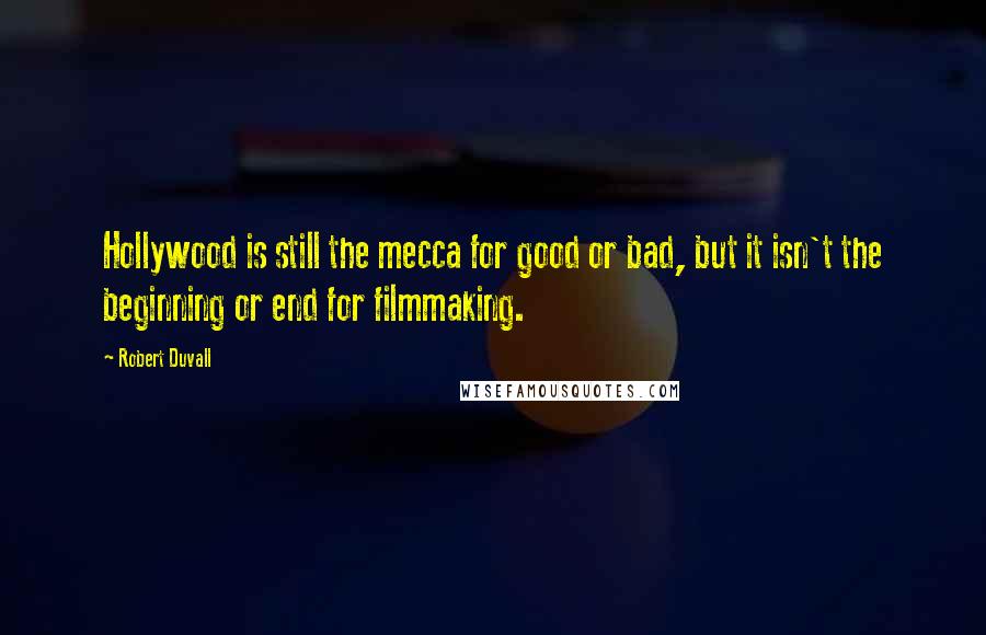 Robert Duvall Quotes: Hollywood is still the mecca for good or bad, but it isn't the beginning or end for filmmaking.