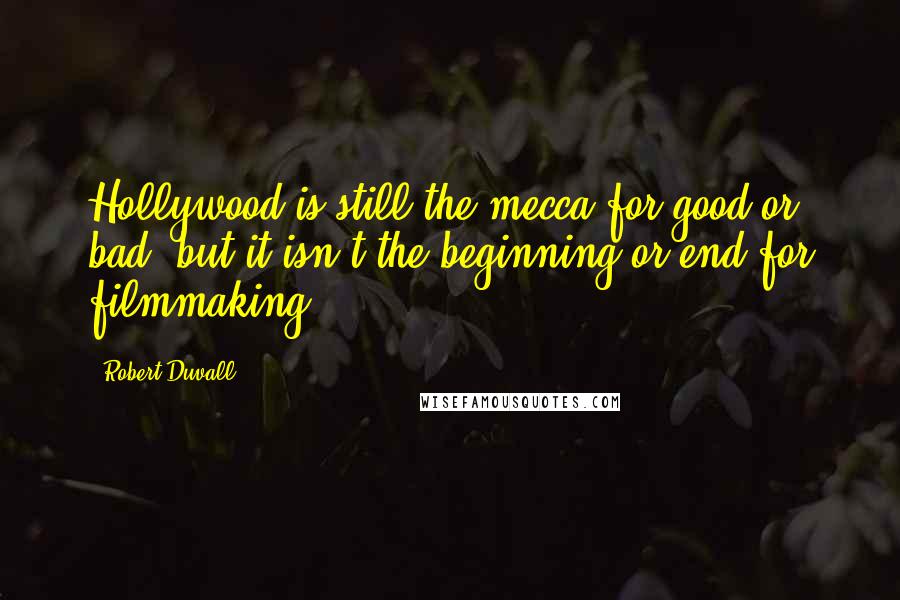 Robert Duvall Quotes: Hollywood is still the mecca for good or bad, but it isn't the beginning or end for filmmaking.