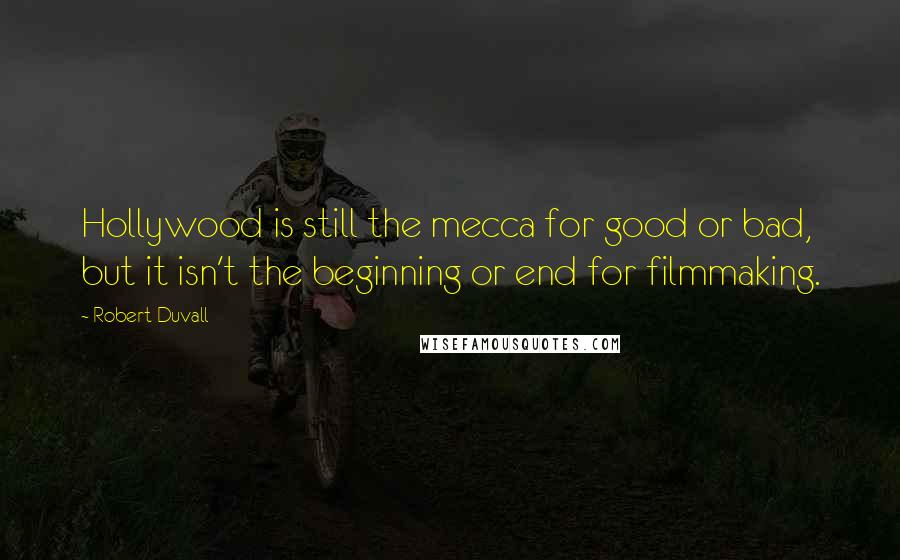 Robert Duvall Quotes: Hollywood is still the mecca for good or bad, but it isn't the beginning or end for filmmaking.