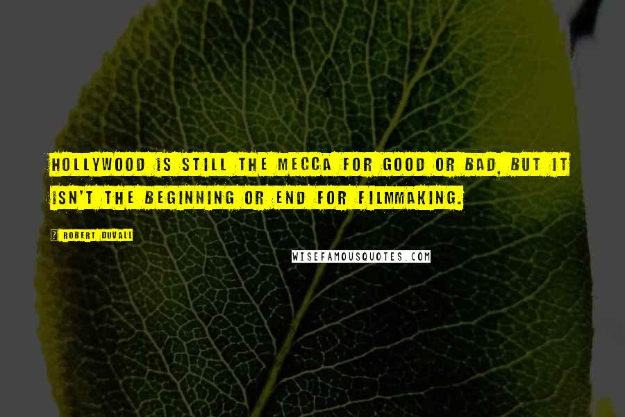 Robert Duvall Quotes: Hollywood is still the mecca for good or bad, but it isn't the beginning or end for filmmaking.