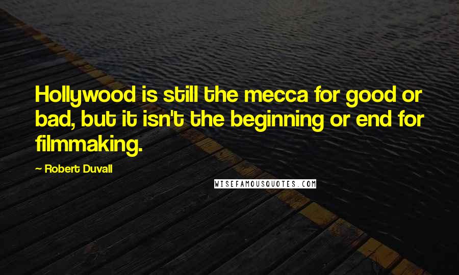 Robert Duvall Quotes: Hollywood is still the mecca for good or bad, but it isn't the beginning or end for filmmaking.