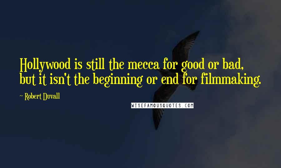 Robert Duvall Quotes: Hollywood is still the mecca for good or bad, but it isn't the beginning or end for filmmaking.