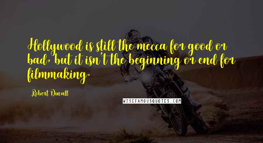 Robert Duvall Quotes: Hollywood is still the mecca for good or bad, but it isn't the beginning or end for filmmaking.