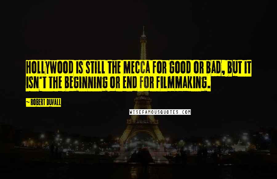 Robert Duvall Quotes: Hollywood is still the mecca for good or bad, but it isn't the beginning or end for filmmaking.