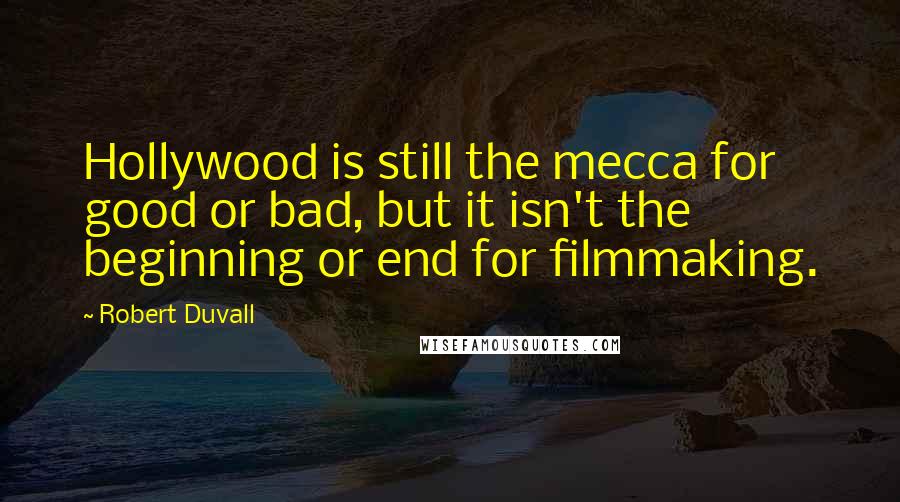 Robert Duvall Quotes: Hollywood is still the mecca for good or bad, but it isn't the beginning or end for filmmaking.