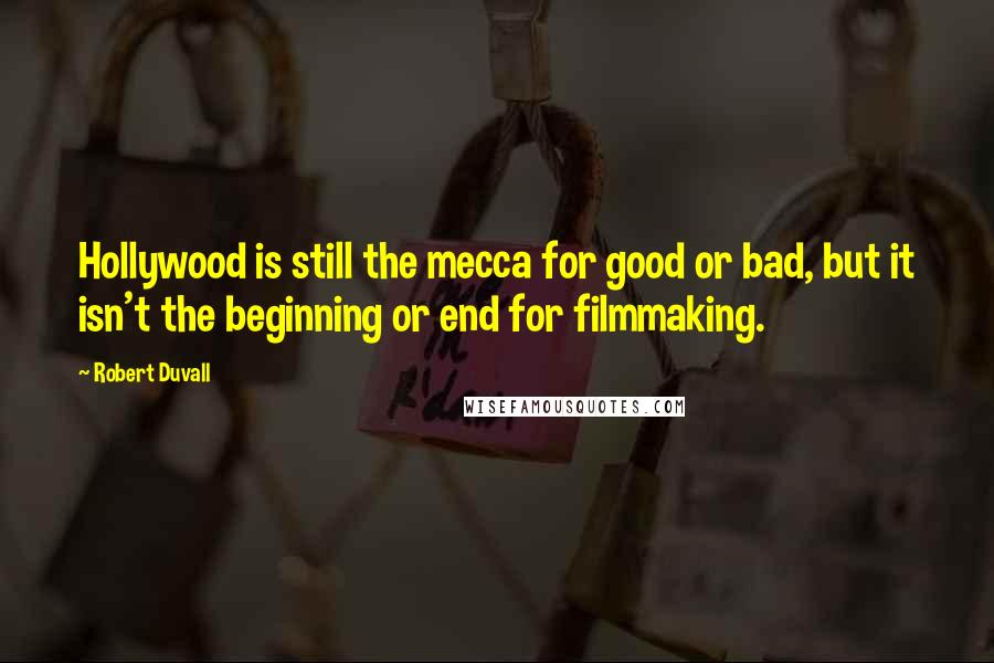 Robert Duvall Quotes: Hollywood is still the mecca for good or bad, but it isn't the beginning or end for filmmaking.