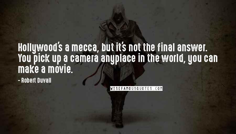 Robert Duvall Quotes: Hollywood's a mecca, but it's not the final answer. You pick up a camera anyplace in the world, you can make a movie.