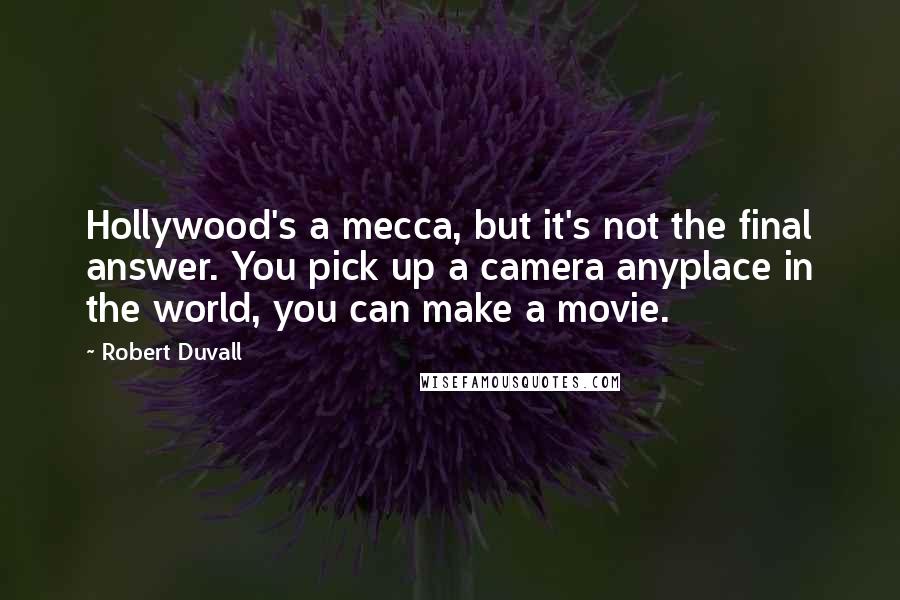Robert Duvall Quotes: Hollywood's a mecca, but it's not the final answer. You pick up a camera anyplace in the world, you can make a movie.