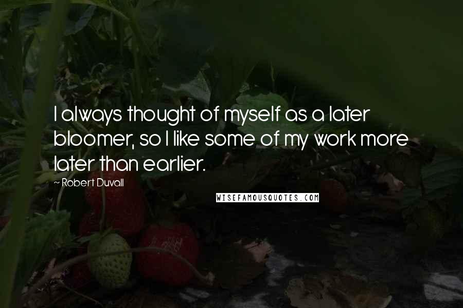 Robert Duvall Quotes: I always thought of myself as a later bloomer, so I like some of my work more later than earlier.