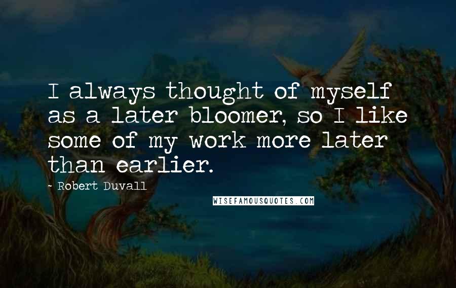 Robert Duvall Quotes: I always thought of myself as a later bloomer, so I like some of my work more later than earlier.