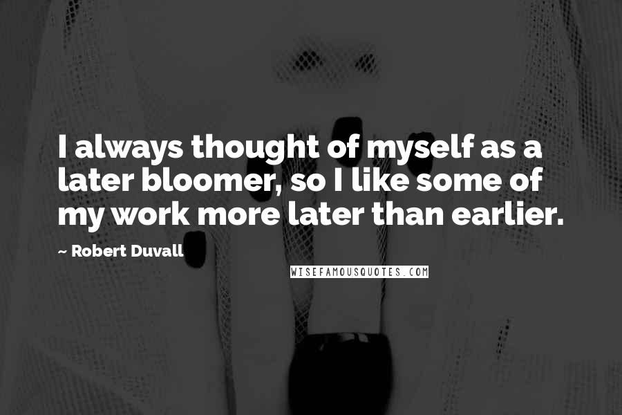 Robert Duvall Quotes: I always thought of myself as a later bloomer, so I like some of my work more later than earlier.